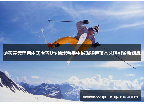萨拉霍夫林自由式滑雪U型场地赛事中展现独特技术风格引领新潮流