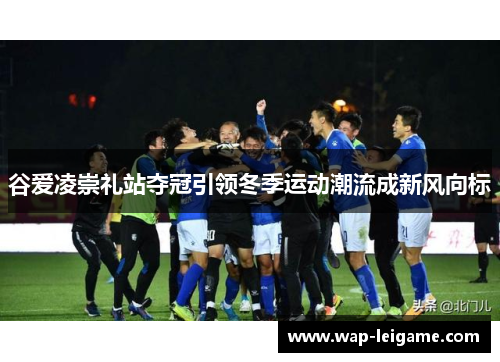 谷爱凌崇礼站夺冠引领冬季运动潮流成新风向标