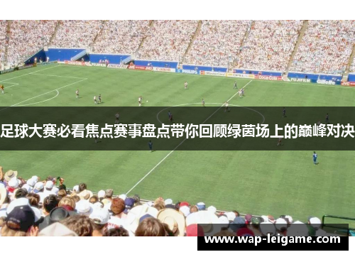 足球大赛必看焦点赛事盘点带你回顾绿茵场上的巅峰对决