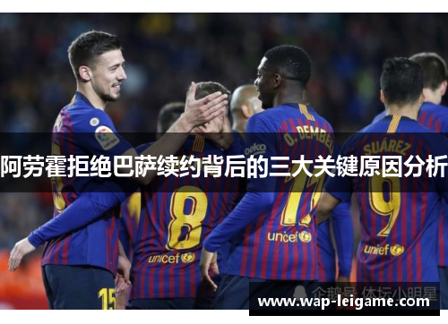 阿劳霍拒绝巴萨续约背后的三大关键原因分析