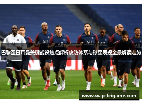 巴黎圣日耳曼关键战役焦点解析攻防体系与球星表现全景解读走势