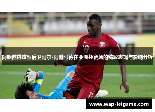 阿联酋进攻型后卫阿尔·阿赫马德在亚洲杯赛场的精彩表现与影响分析