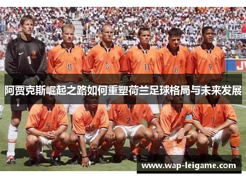 阿贾克斯崛起之路如何重塑荷兰足球格局与未来发展