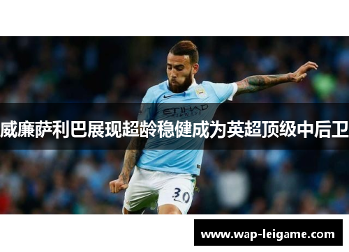 威廉萨利巴展现超龄稳健成为英超顶级中后卫