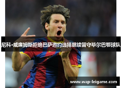 尼科·威廉姆斯拒绝巴萨邀约选择继续留守毕尔巴鄂球队