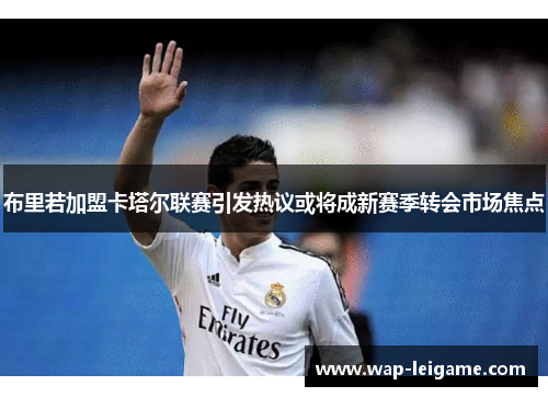 布里若加盟卡塔尔联赛引发热议或将成新赛季转会市场焦点