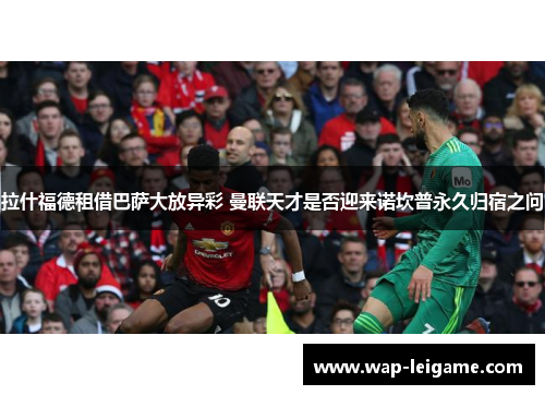 拉什福德租借巴萨大放异彩 曼联天才是否迎来诺坎普永久归宿之问