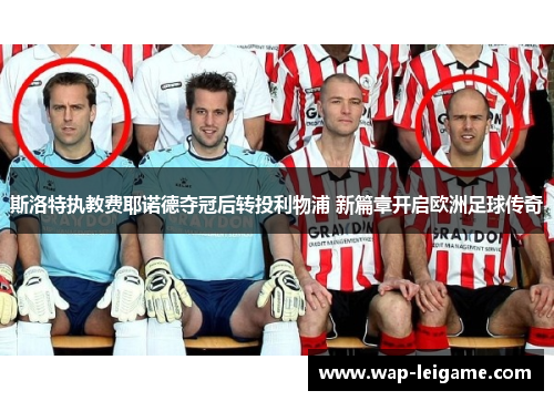 斯洛特执教费耶诺德夺冠后转投利物浦 新篇章开启欧洲足球传奇