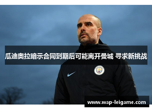 瓜迪奥拉暗示合同到期后可能离开曼城 寻求新挑战