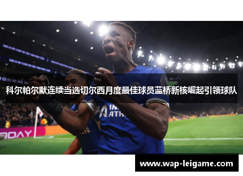 科尔帕尔默连续当选切尔西月度最佳球员蓝桥新核崛起引领球队
